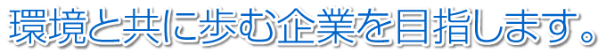 環境と共に歩む企業を目指します。