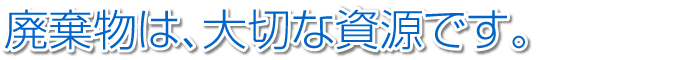 廃棄物は、大切な資源です。